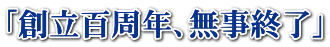「創立百周年、無事終了」